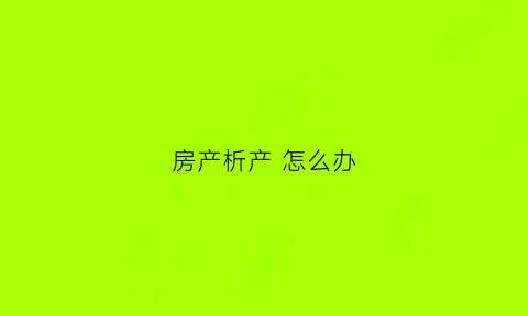 房产析产怎么办(房子做析产怎么收费)
